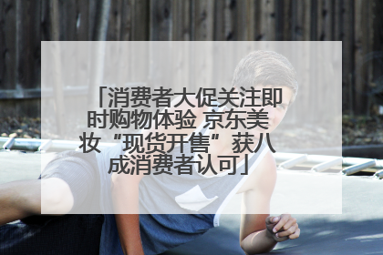 消费者大促关注即时购物体验 京东美妆“现货开售”获八成消费者认可